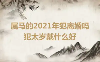 属马的2021年犯离婚吗 犯太岁戴什么好