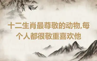 十二生肖最尊敬的动物,每个人都很敬重喜欢他