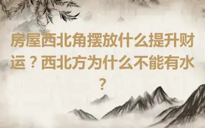 房屋西北角摆放什么提升财运？西北方为什么不能有水？
