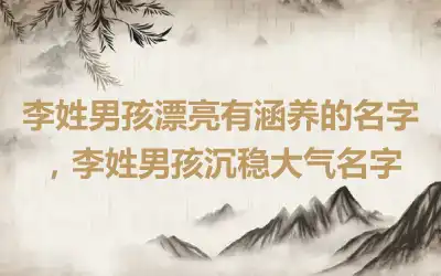 李姓男孩漂亮有涵养的名字，李姓男孩沉稳大气名字