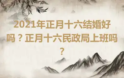 2021年正月十六结婚好吗？正月十六民政局上班吗？
