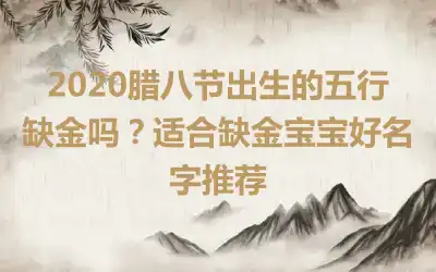 2020腊八节出生的五行缺金吗?适合缺金宝宝好名字推荐