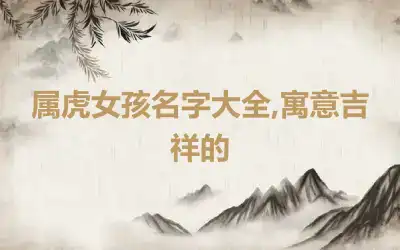 属虎女孩名字大全,寓意吉祥的