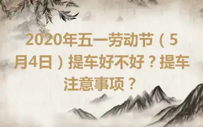 2020年五一劳动节（5月4日）提车好不好？提车注意事项？