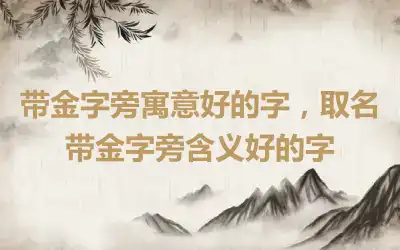 带金字旁寓意好的字，取名带金字旁含义好的字