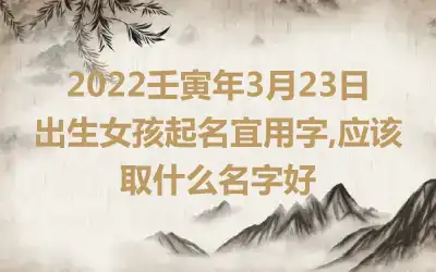 2022壬寅年3月23日出生女孩起名宜用字,应该取什么名字好