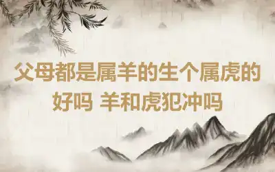 父母都是属羊的生个属虎的好吗 羊和虎犯冲吗