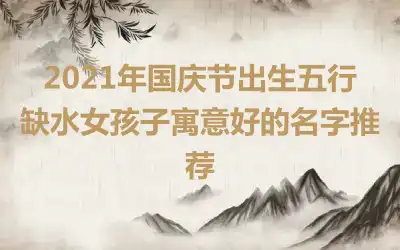 2021年国庆节出生五行缺水女孩子寓意好的名字推荐