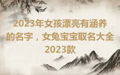 2023年女孩漂亮有涵养的名字，女兔宝宝取名大全2023款