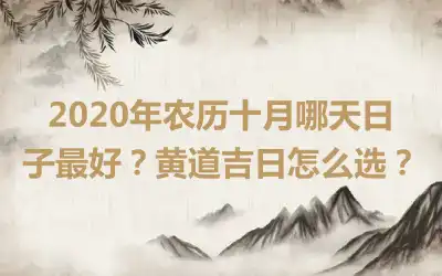 2020年农历十月哪天日子最好？黄道吉日怎么选？