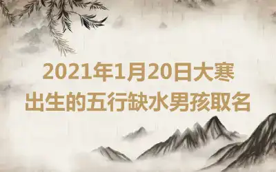 2021年1月20日大寒出生的五行缺水男孩取名