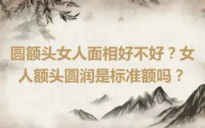 圆额头女人面相好不好？女人额头圆润是标准额吗？