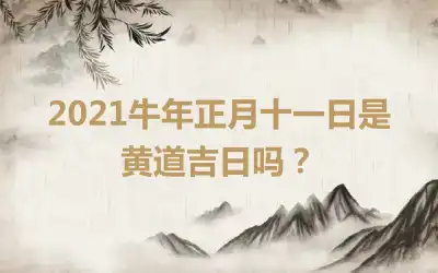 2021牛年正月十一日是黄道吉日吗？
