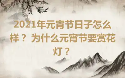 2021年元宵节日子怎么样？ 为什么元宵节要赏花灯？