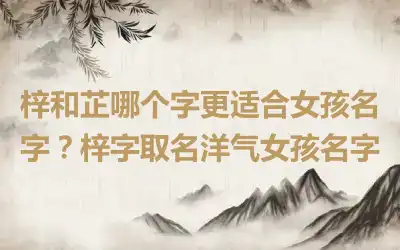 梓和芷哪个字更适合女孩名字？梓字取名洋气女孩名字