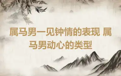 属马男一见钟情的表现 属马男动心的类型