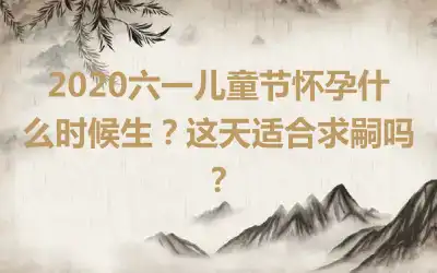 2020六一儿童节怀孕什么时候生？这天适合求嗣吗？