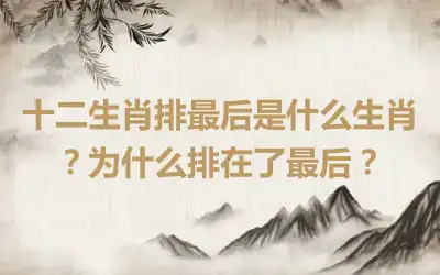 十二生肖排最后是什么生肖？为什么排在了最后？