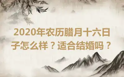 2020年农历腊月十六日子怎么样？适合结婚吗？