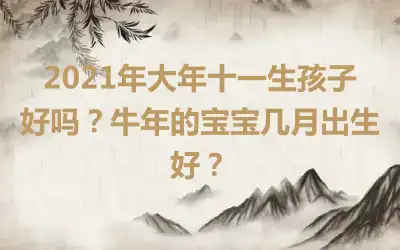 2021年大年十一生孩子好吗？牛年的宝宝几月出生好？