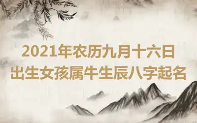 2021年农历九月十六日出生女孩属牛生辰八字起名