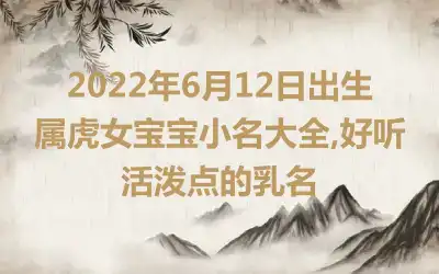 2022年6月12日出生属虎女宝宝小名大全,好听活泼点的乳名