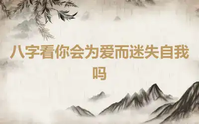 八字看你会为爱而迷失自我吗