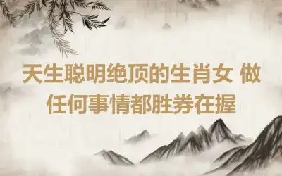 天生聪明绝顶的生肖女 做任何事情都胜券在握