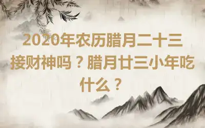 2020年农历腊月二十三接财神吗？腊月廿三小年吃什么？
