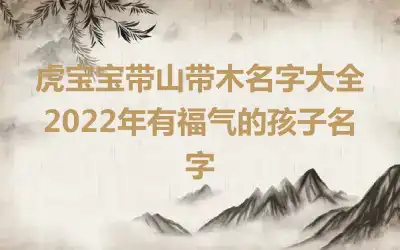 虎宝宝带山带木名字大全 2022年有福气的孩子名字