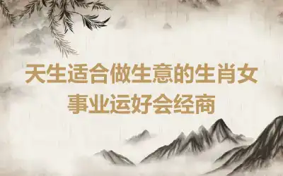天生适合做生意的生肖女 事业运好会经商