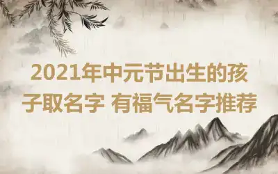 2021年中元节出生的孩子取名字 有福气名字推荐