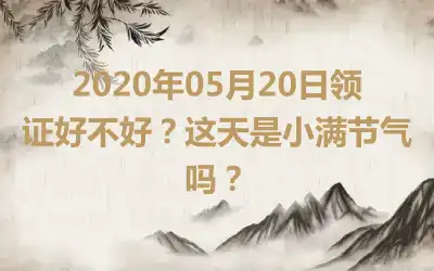2020年05月20日领证好不好？这天是小满节气吗？