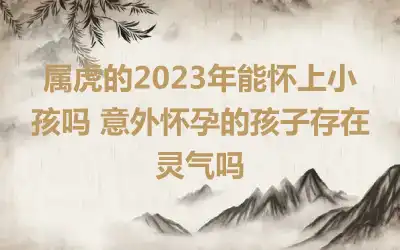 属虎的2023年能怀上小孩吗 意外怀孕的孩子存在灵气吗