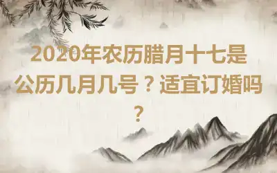 2020年农历腊月十七是公历几月几号？适宜订婚吗？