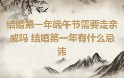 结婚第一年端午节需要走亲戚吗 结婚第一年有什么忌讳