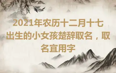 2021年农历十二月十七出生的小女孩楚辞取名,取名宜用字