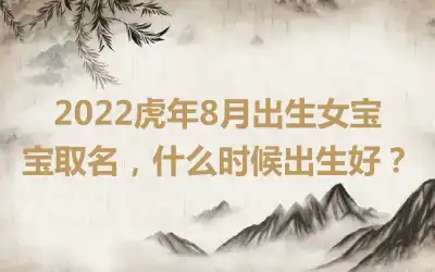 2022虎年8月出生女宝宝取名，什么时候出生好？
