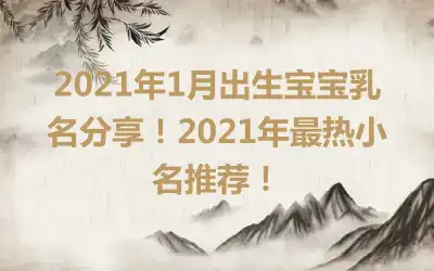 2021年1月出生宝宝乳名分享！2021年最热小名推荐！