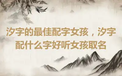 汐字的最佳配字女孩，汐字配什么字好听女孩取名