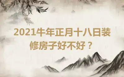 2021牛年正月十八日装修房子好不好？