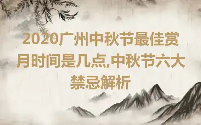 2020广州中秋节最佳赏月时间是几点,中秋节六大禁忌解析