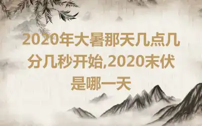 2020年大暑那天几点几分几秒开始,2020末伏是哪一天