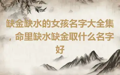 缺金缺水的女孩名字大全集，命里缺水缺金取什么名字好