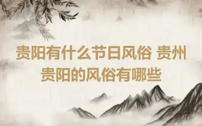 贵阳有什么节日风俗 贵州贵阳的风俗有哪些