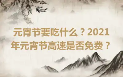 元宵节要吃什么？2021年元宵节高速是否免费？