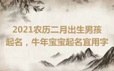 2021农历二月出生男孩起名，牛年宝宝起名宜用字