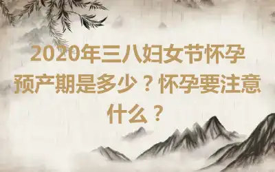 2020年三八妇女节怀孕预产期是多少？怀孕要注意什么？