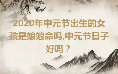 2020年中元节出生的女孩是娘娘命吗,中元节日子好吗?