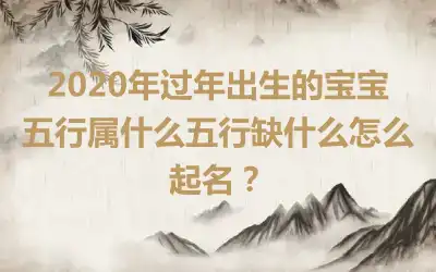 2020年过年出生的宝宝五行属什么五行缺什么怎么起名？